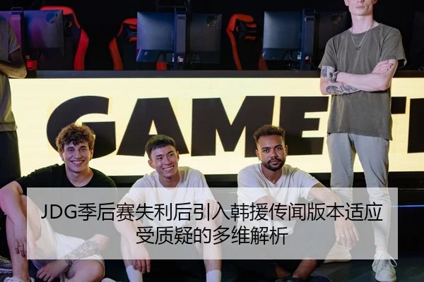 JDG季后赛失利后引入韩援传闻版本适应受质疑的多维解析