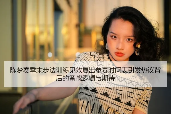 陈梦赛季末步法训练见效复出参赛时间表引发热议背后的备战逻辑与期待